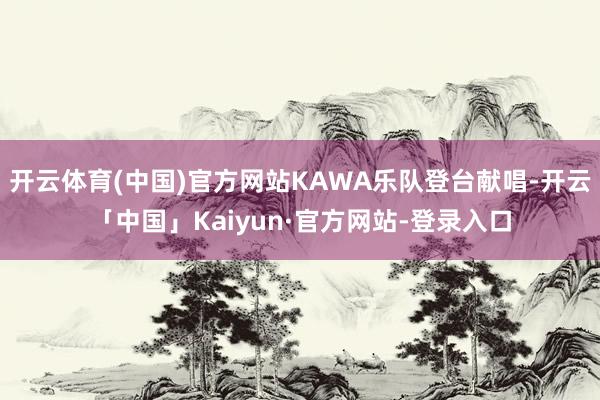 开云体育(中国)官方网站KAWA乐队登台献唱-开云「中国」Kaiyun·官方网站-登录入口