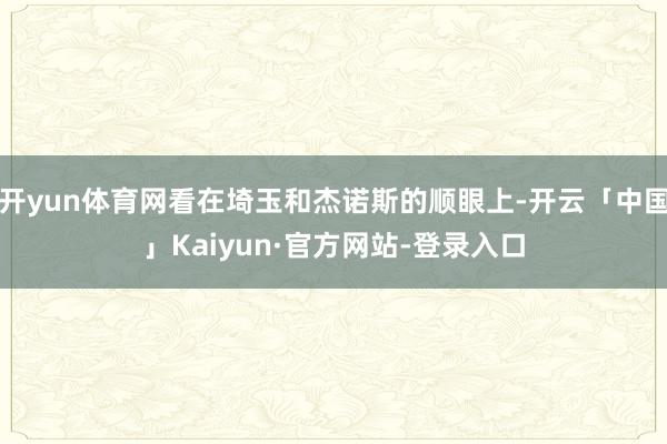 开yun体育网看在埼玉和杰诺斯的顺眼上-开云「中国」Kaiyun·官方网站-登录入口