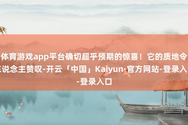 体育游戏app平台确切超乎预期的惊喜!它的质地令东说念主赞叹-开云「中国」Kaiyun·官方网站-登录入口