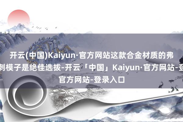 开云(中国)Kaiyun·官方网站这款合金材质的弗拉迪尾刺模子是绝佳选拔-开云「中国」Kaiyun·官方网站-登录入口