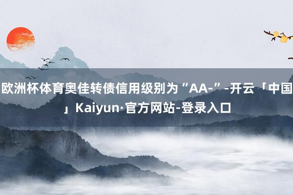 欧洲杯体育奥佳转债信用级别为“AA-”-开云「中国」Kaiyun·官方网站-登录入口