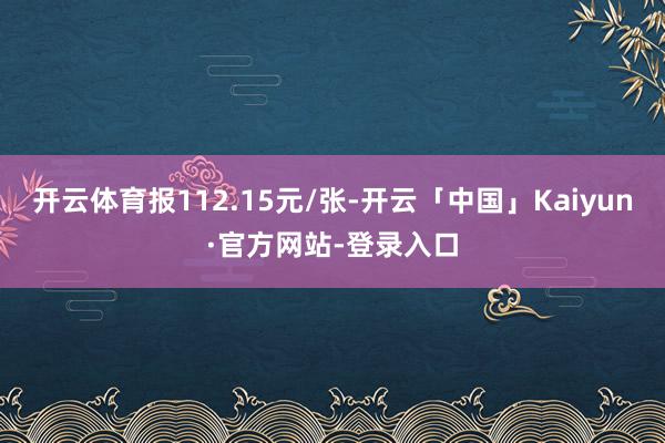 开云体育报112.15元/张-开云「中国」Kaiyun·官方网站-登录入口