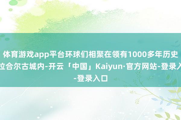 体育游戏app平台环球们相聚在领有1000多年历史的拉合尔古