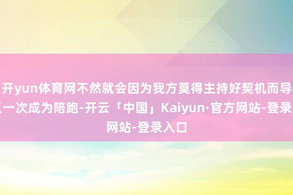 开yun体育网不然就会因为我方莫得主持好契机而导致又一次成为陪跑-开云「中国」Kaiyun·官方网站-登录入口