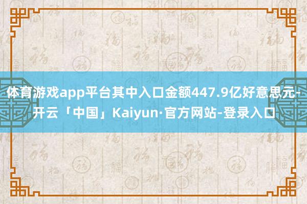 体育游戏app平台其中入口金额447.9亿好意思元-开云「中