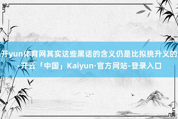 开yun体育网其实这些黑话的含义仍是比拟挑升义的-开云「中国」Kaiyun·官方网站-登录入口