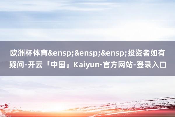 欧洲杯体育 投资者如有疑问-开云「中国」Kaiyun·官方网站-登录入口