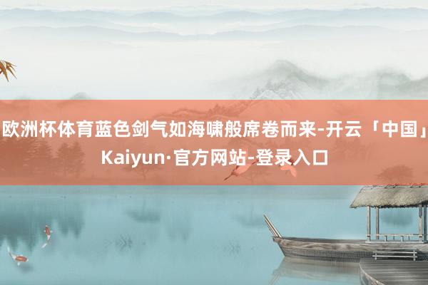 欧洲杯体育蓝色剑气如海啸般席卷而来-开云「中国」Kaiyun
