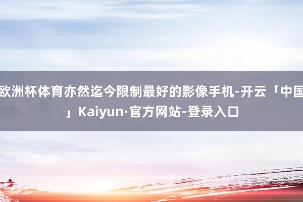 欧洲杯体育亦然迄今限制最好的影像手机-开云「中国」Kaiyun·官方网站-登录入口