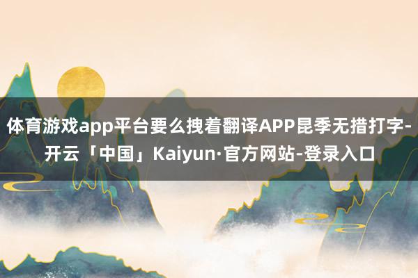体育游戏app平台要么拽着翻译APP昆季无措打字-开云「中国