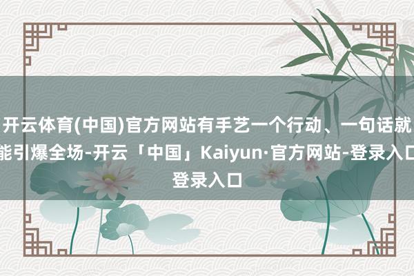 开云体育(中国)官方网站有手艺一个行动、一句话就能引爆全场-