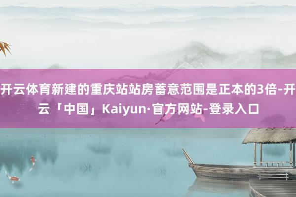 开云体育新建的重庆站站房蓄意范围是正本的3倍-开云「中国」Kaiyun·官方网站-登录入口
