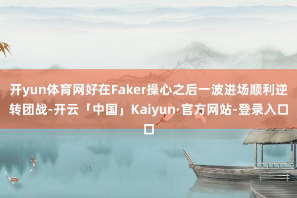 开yun体育网好在Faker操心之后一波进场顺利逆转团战-开