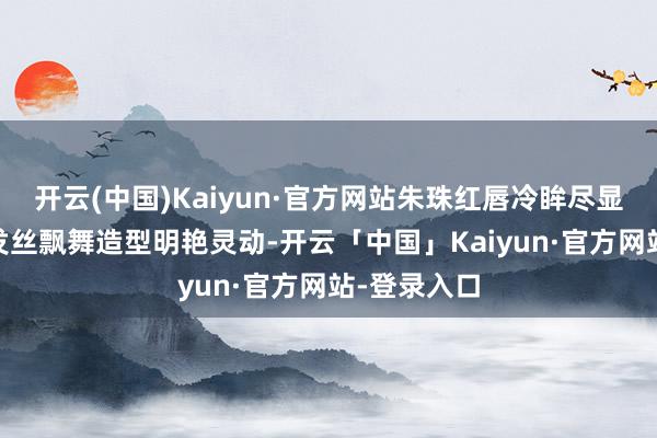 开云(中国)Kaiyun·官方网站朱珠红唇冷眸尽显邃密贵气 