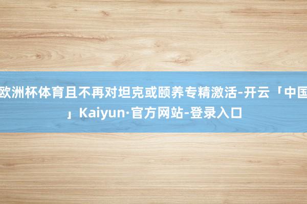 欧洲杯体育且不再对坦克或颐养专精激活-开云「中国」Kaiyu