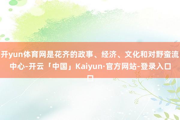 开yun体育网是花齐的政事、经济、文化和对野蛮流中心-开云「中国」Kaiyun·官方网站-登录入口