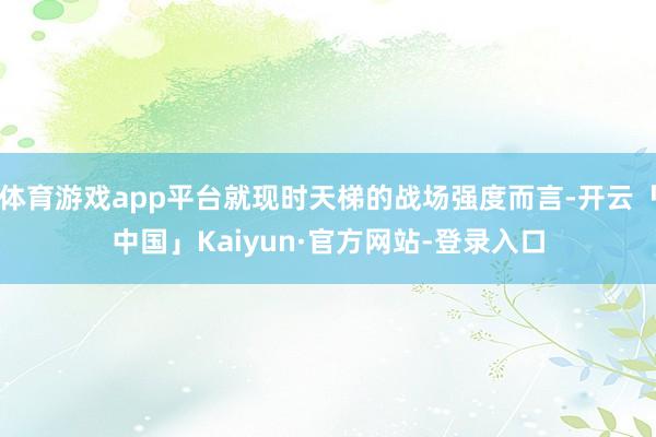 体育游戏app平台就现时天梯的战场强度而言-开云「中国」Kaiyun·官方网站-登录入口