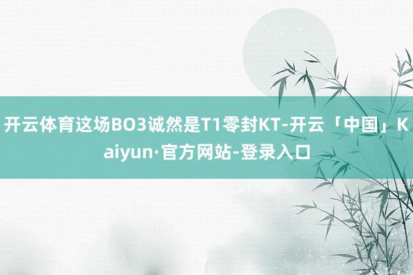 开云体育这场BO3诚然是T1零封KT-开云「中国」Kaiyun·官方网站-登录入口