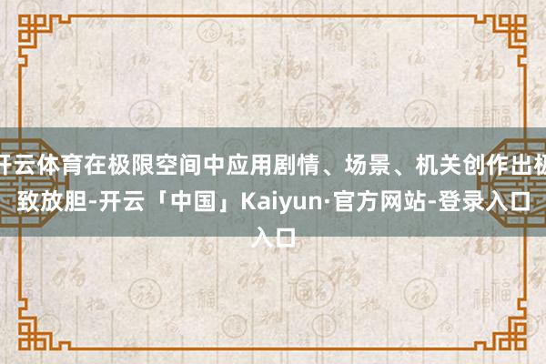 开云体育在极限空间中应用剧情、场景、机关创作出极致放胆-开云「中国」Kaiyun·官方网站-登录入口
