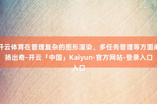开云体育在管理复杂的图形渲染、多任务管理等方面阐扬出奇-开云「中国」Kaiyun·官方网站-登录入口