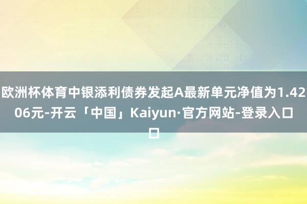 欧洲杯体育中银添利债券发起A最新单元净值为1.4206元-开云「中国」Kaiyun·官方网站-登录入口