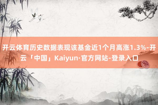 开云体育历史数据表现该基金近1个月高涨1.3%-开云「中国」Kaiyun·官方网站-登录入口