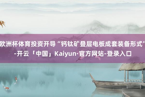 欧洲杯体育投资开导“钙钛矿叠层电板成套装备形式”-开云「中国」Kaiyun·官方网站-登录入口