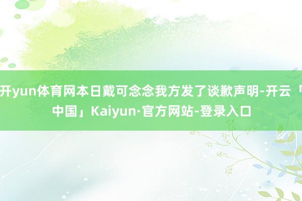 开yun体育网本日戴可念念我方发了谈歉声明-开云「中国」Kaiyun·官方网站-登录入口