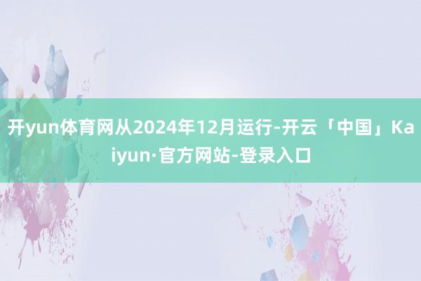 开yun体育网从2024年12月运行-开云「中国」Kaiyun·官方网站-登录入口