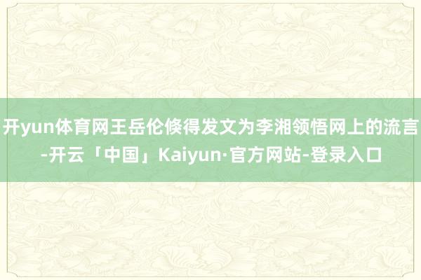 开yun体育网王岳伦倏得发文为李湘领悟网上的流言-开云「中国」Kaiyun·官方网站-登录入口