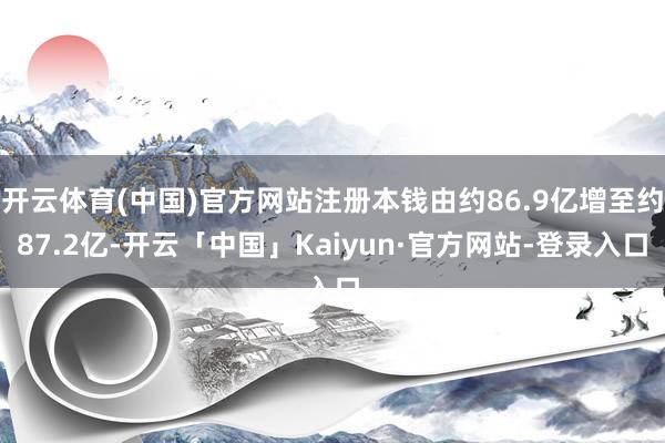 开云体育(中国)官方网站注册本钱由约86.9亿增至约87.2亿-开云「中国」Kaiyun·官方网站-登录入口