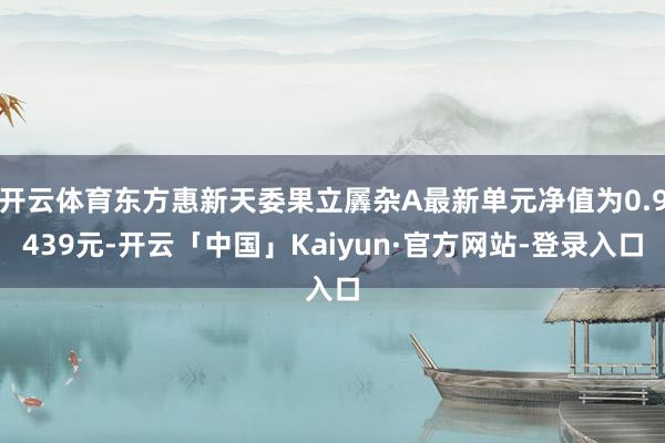 开云体育东方惠新天委果立羼杂A最新单元净值为0.9439元-开云「中国」Kaiyun·官方网站-登录入口