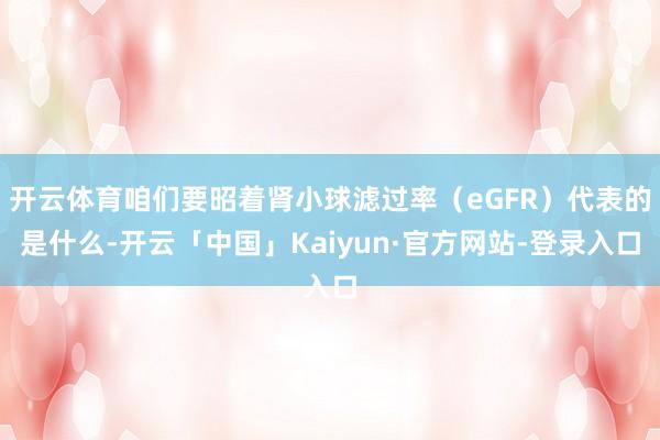 开云体育咱们要昭着肾小球滤过率（eGFR）代表的是什么-开云「中国」Kaiyun·官方网站-登录入口