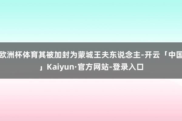 欧洲杯体育其被加封为蒙城王夫东说念主-开云「中国」Kaiyun·官方网站-登录入口