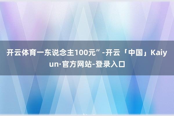 开云体育一东说念主100元”-开云「中国」Kaiyun·官方网站-登录入口
