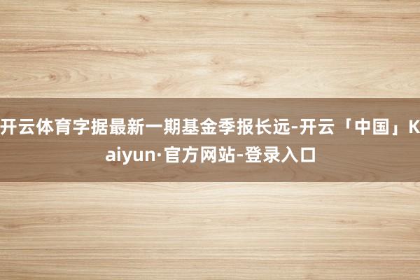 开云体育字据最新一期基金季报长远-开云「中国」Kaiyun·官方网站-登录入口