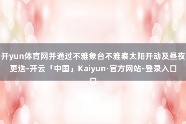 开yun体育网并通过不雅象台不雅察太阳开动及昼夜更迭-开云「中国」Kaiyun·官方网站-登录入口