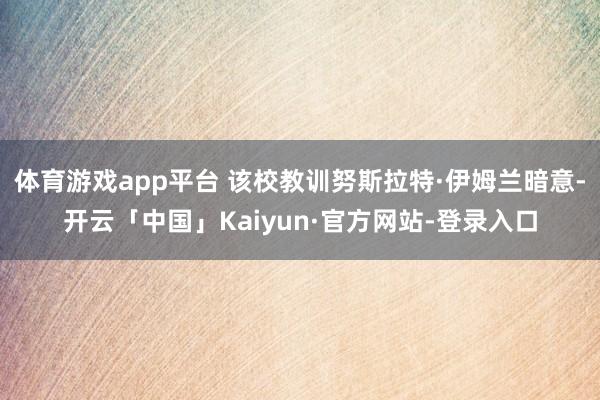 体育游戏app平台 该校教训努斯拉特·伊姆兰暗意-开云「中国」Kaiyun·官方网站-登录入口