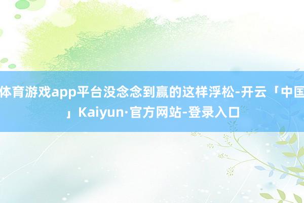 体育游戏app平台没念念到赢的这样浮松-开云「中国」Kaiyun·官方网站-登录入口