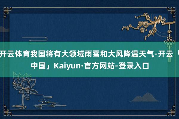 开云体育我国将有大领域雨雪和大风降温天气-开云「中国」Kaiyun·官方网站-登录入口