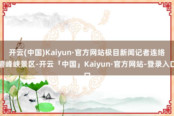 开云(中国)Kaiyun·官方网站　　极目新闻记者连络碧峰峡景区-开云「中国」Kaiyun·官方网站-登录入口