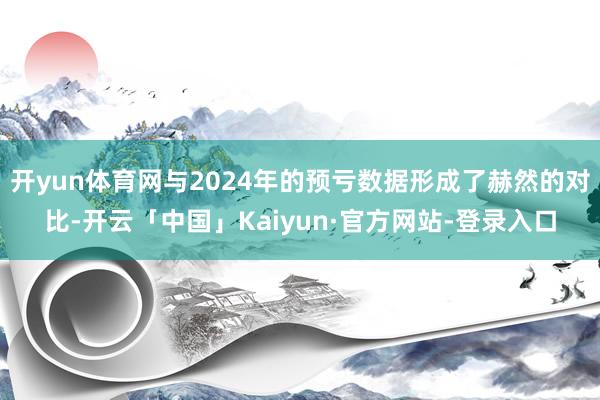 开yun体育网与2024年的预亏数据形成了赫然的对比-开云「中国」Kaiyun·官方网站-登录入口