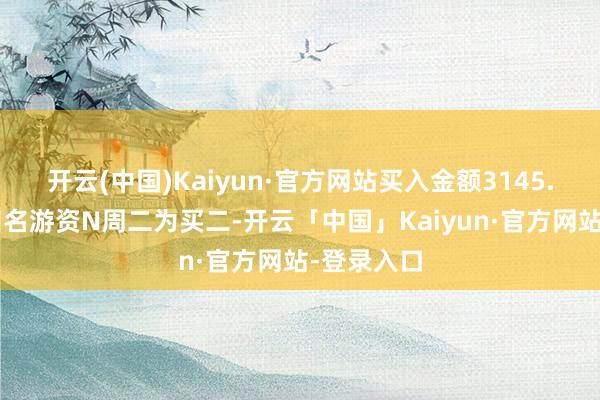 开云(中国)Kaiyun·官方网站买入金额3145.6万元;知名游资N周二为买二-开云「中国」Kaiyun·官方网站-登录入口