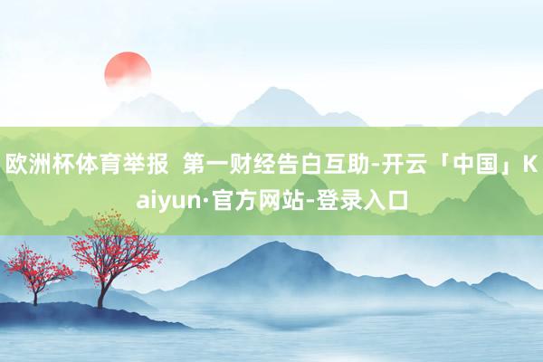 欧洲杯体育举报 第一财经告白互助-开云「中国」Kaiyun·官方网站-登录入口