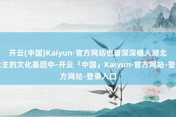 开云(中国)Kaiyun·官方网站也曾深深植入湖北东说念主的文化基因中-开云「中国」Kaiyun·官方网站-登录入口