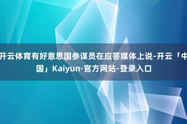 开云体育有好意思国参谋员在应答媒体上说-开云「中国」Kaiyun·官方网站-登录入口
