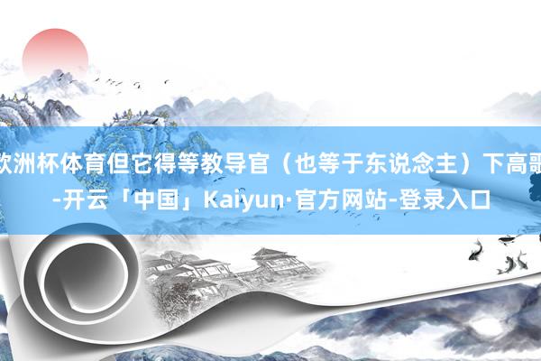 欧洲杯体育但它得等教导官(也等于东说念主)下高歌-开云「中国」Kaiyun·官方网站-登录入口
