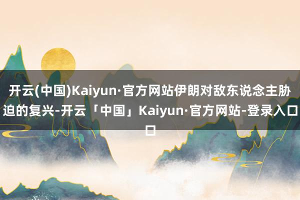 开云(中国)Kaiyun·官方网站伊朗对敌东说念主胁迫的复兴-开云「中国」Kaiyun·官方网站-登录入口
