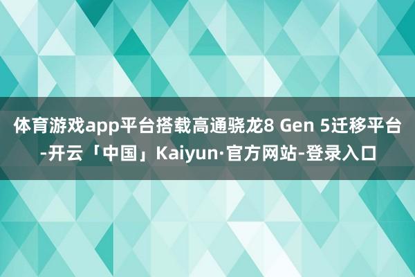 体育游戏app平台搭载高通骁龙8 Gen 5迁移平台-开云「中国」Kaiyun·官方网站-登录入口
