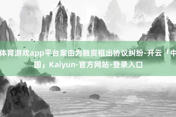 体育游戏app平台案由为融资租出协议纠纷-开云「中国」Kaiyun·官方网站-登录入口
